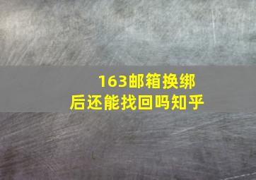 163邮箱换绑后还能找回吗知乎