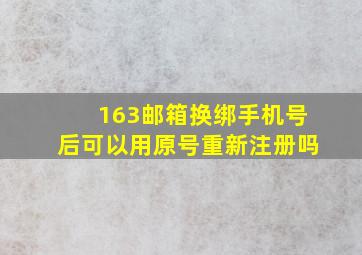 163邮箱换绑手机号后可以用原号重新注册吗