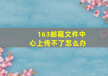 163邮箱文件中心上传不了怎么办