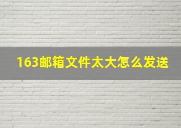 163邮箱文件太大怎么发送