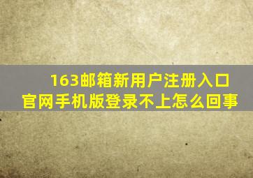 163邮箱新用户注册入口官网手机版登录不上怎么回事