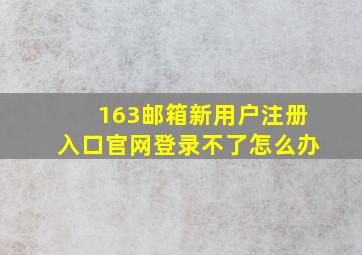 163邮箱新用户注册入口官网登录不了怎么办