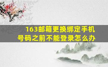 163邮箱更换绑定手机号码之前不能登录怎么办