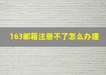 163邮箱注册不了怎么办理