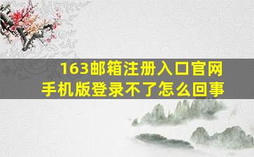 163邮箱注册入口官网手机版登录不了怎么回事