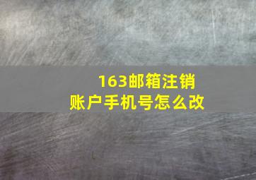 163邮箱注销账户手机号怎么改