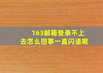 163邮箱登录不上去怎么回事一直闪退呢