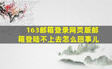 163邮箱登录网页版邮箱登陆不上去怎么回事儿