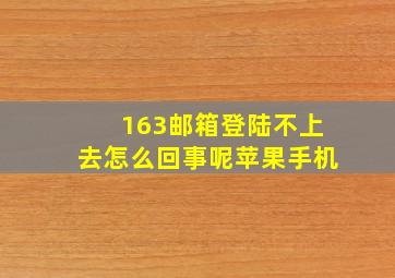 163邮箱登陆不上去怎么回事呢苹果手机