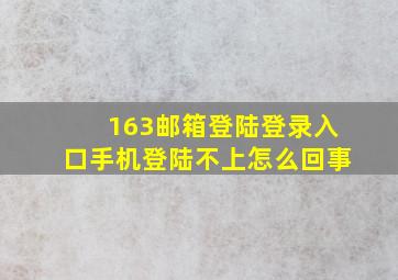 163邮箱登陆登录入口手机登陆不上怎么回事