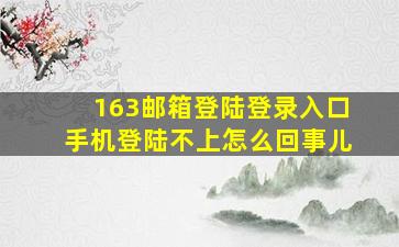 163邮箱登陆登录入口手机登陆不上怎么回事儿