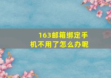 163邮箱绑定手机不用了怎么办呢