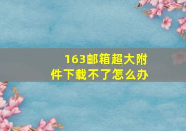 163邮箱超大附件下载不了怎么办