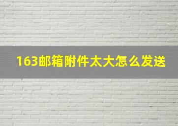 163邮箱附件太大怎么发送