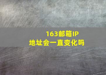 163邮箱IP地址会一直变化吗