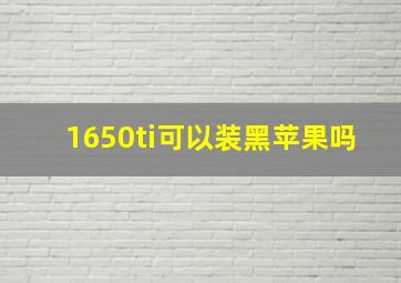 1650ti可以装黑苹果吗