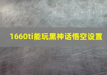 1660ti能玩黑神话悟空设置