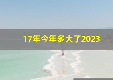 17年今年多大了2023