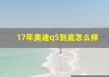 17年奥迪q5到底怎么样