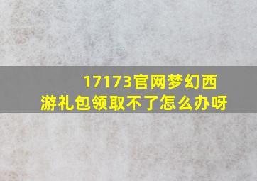 17173官网梦幻西游礼包领取不了怎么办呀