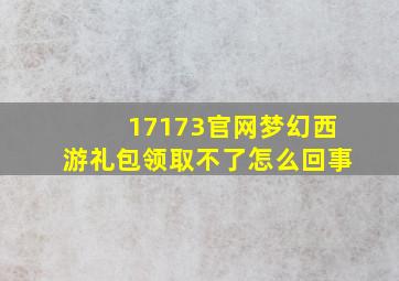 17173官网梦幻西游礼包领取不了怎么回事