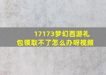 17173梦幻西游礼包领取不了怎么办呀视频