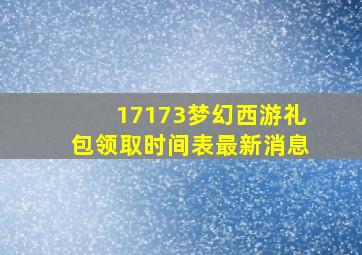 17173梦幻西游礼包领取时间表最新消息