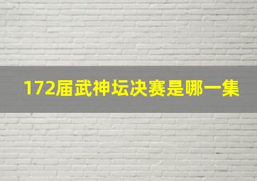 172届武神坛决赛是哪一集