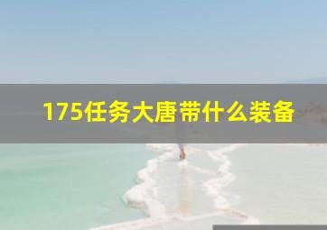 175任务大唐带什么装备