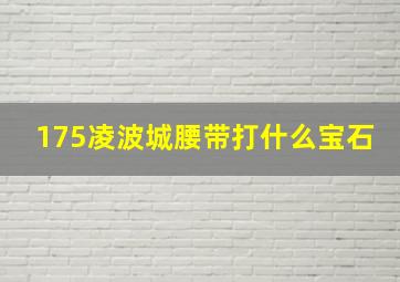 175凌波城腰带打什么宝石