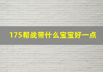 175帮战带什么宝宝好一点