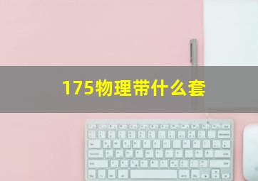 175物理带什么套