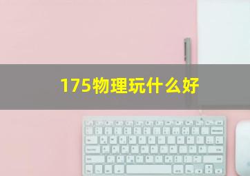 175物理玩什么好