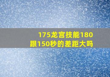 175龙宫技能180跟150秒的差距大吗