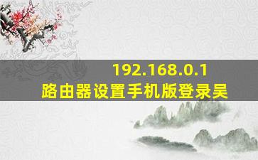 192.168.0.1路由器设置手机版登录吴