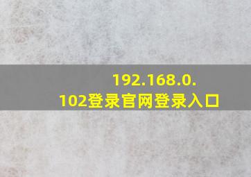 192.168.0.102登录官网登录入口