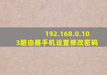 192.168.0.103路由器手机设置修改密码