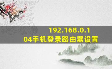 192.168.0.104手机登录路由器设置