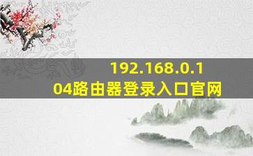 192.168.0.104路由器登录入口官网