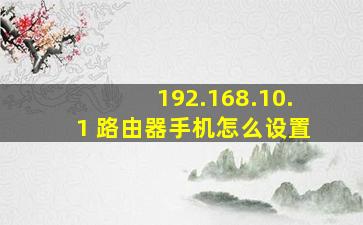 192.168.10.1 路由器手机怎么设置