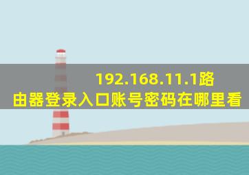 192.168.11.1路由器登录入口账号密码在哪里看