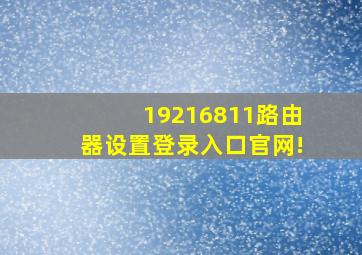 19216811路由器设置登录入口官网!