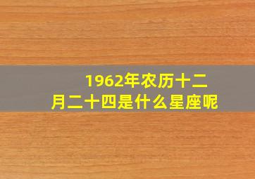 1962年农历十二月二十四是什么星座呢