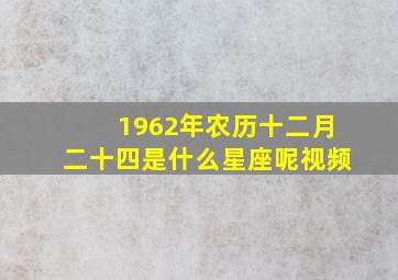 1962年农历十二月二十四是什么星座呢视频