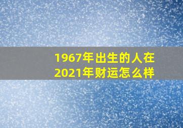 1967年出生的人在2021年财运怎么样