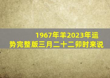 1967年羊2023年运势完整版三月二十二卯时来说