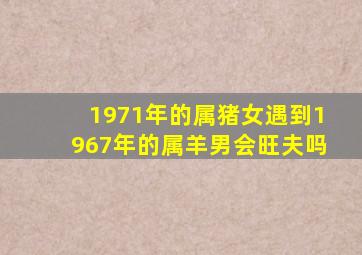 1971年的属猪女遇到1967年的属羊男会旺夫吗