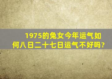 1975的兔女今年运气如何八日二十七日运气不好吗?