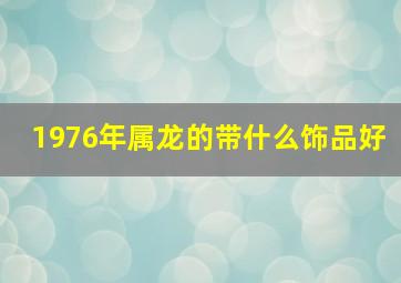 1976年属龙的带什么饰品好