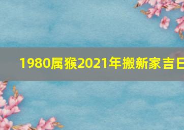 1980属猴2021年搬新家吉日